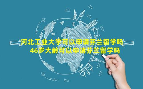 河北工业大学可以申请芬兰留学吗 46岁大龄可以申请芬兰留学吗